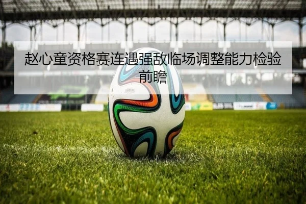 赵心童资格赛连遇强敌临场调整能力检验前瞻